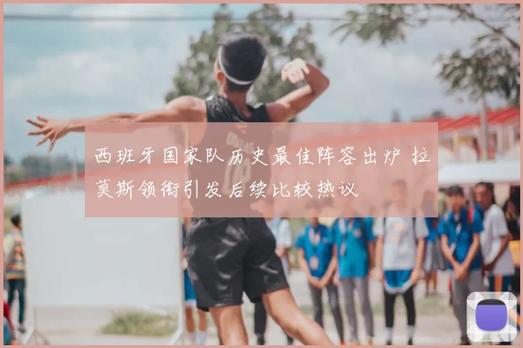 西班牙国家队历史最佳阵容出炉 拉莫斯领衔引发后续比较热议