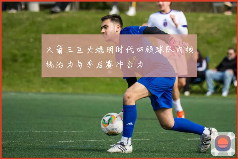 火箭三巨头姚明时代回顾球队内线统治力与季后赛冲击力