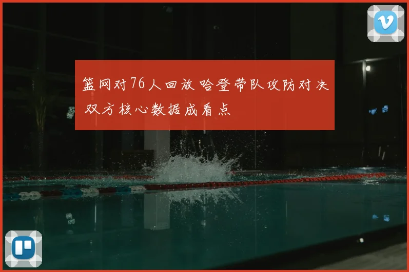 篮网对76人回放 哈登带队攻防对决 双方核心数据成看点