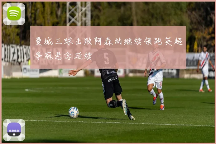 曼城三球击败阿森纳继续领跑英超争冠悬念延续