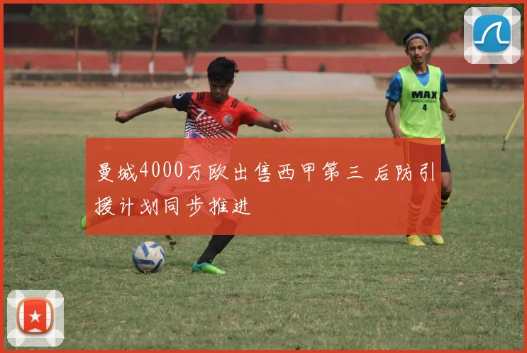 曼城4000万欧出售西甲第三 后防引援计划同步推进