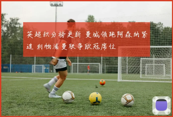 英超积分榜更新 曼城领跑阿森纳紧追 利物浦曼联争欧冠席位